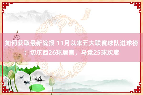 如何获取最新战报 11月以来五大联赛球队进球榜：切尔西26球居首，马竞25球次席