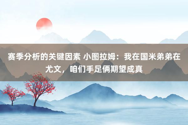 赛季分析的关键因素 小图拉姆：我在国米弟弟在尤文，咱们手足俩期望成真