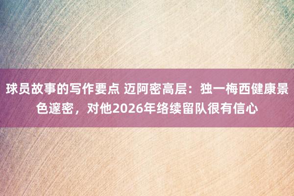 球员故事的写作要点 迈阿密高层：独一梅西健康景色邃密，对他2026年络续留队很有信心