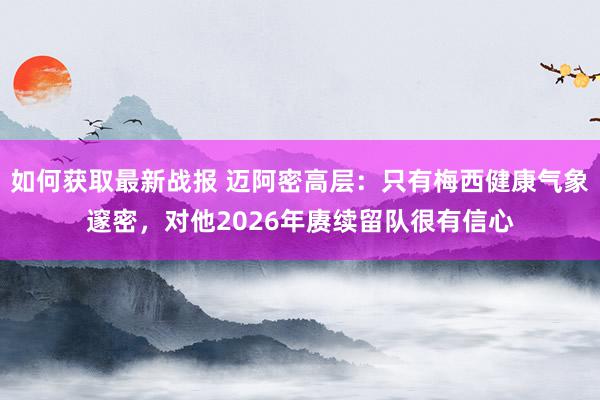 如何获取最新战报 迈阿密高层：只有梅西健康气象邃密，对他2026年赓续留队很有信心