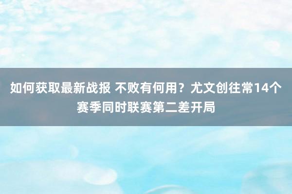 如何获取最新战报 不败有何用？尤文创往常14个赛季同时联赛第二差开局