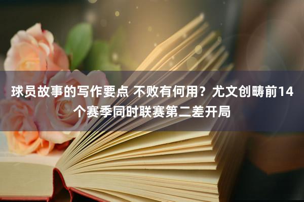 球员故事的写作要点 不败有何用？尤文创畴前14个赛季同时联赛第二差开局