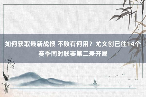 如何获取最新战报 不败有何用？尤文创已往14个赛季同时联赛第二差开局