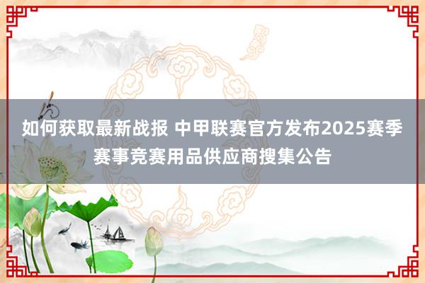 如何获取最新战报 中甲联赛官方发布2025赛季赛事竞赛用品供应商搜集公告