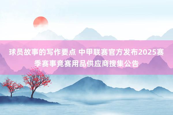 球员故事的写作要点 中甲联赛官方发布2025赛季赛事竞赛用品供应商搜集公告