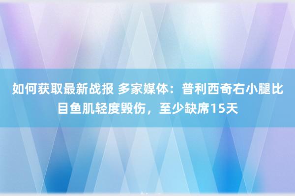 如何获取最新战报 多家媒体：普利西奇右小腿比目鱼肌轻度毁伤，至少缺席15天