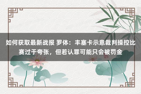 如何获取最新战报 罗体：丰塞卡示意裁判操控比赛过于夸张，但若认罪可能只会被罚金