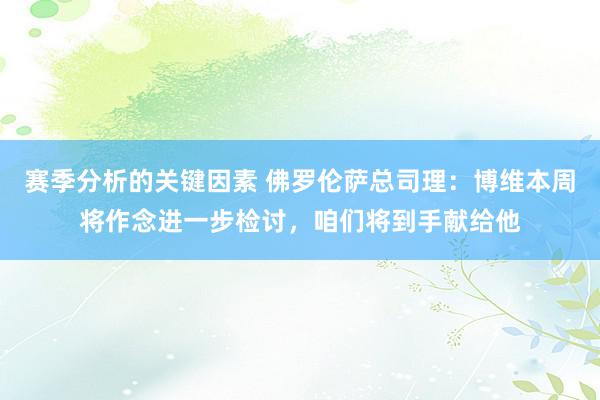 赛季分析的关键因素 佛罗伦萨总司理：博维本周将作念进一步检讨，咱们将到手献给他