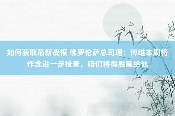 如何获取最新战报 佛罗伦萨总司理：博维本周将作念进一步检查，咱们将得胜献给他