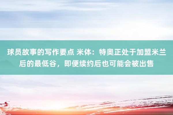 球员故事的写作要点 米体：特奥正处于加盟米兰后的最低谷，即便续约后也可能会被出售