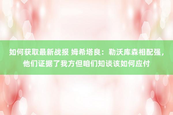 如何获取最新战报 姆希塔良：勒沃库森相配强，他们证据了我方但咱们知谈该如何应付