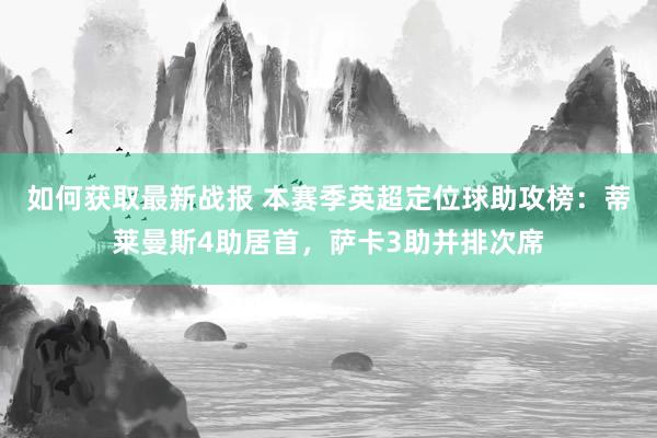 如何获取最新战报 本赛季英超定位球助攻榜：蒂莱曼斯4助居首，萨卡3助并排次席