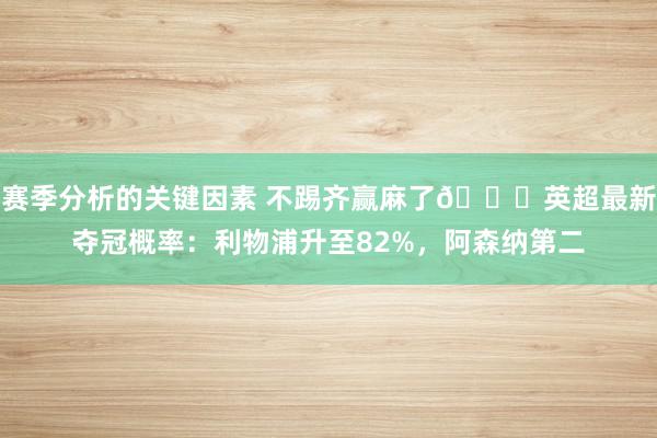 赛季分析的关键因素 不踢齐赢麻了😅英超最新夺冠概率：利物浦升至82%，阿森纳第二