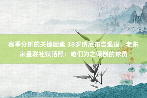 赛季分析的关键因素 38岁纳尼布告退役，老东家曼联社媒晒照：咱们为之倾倒的球员