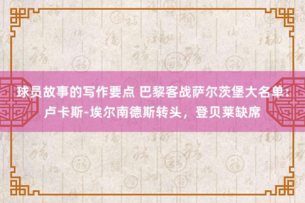 球员故事的写作要点 巴黎客战萨尔茨堡大名单：卢卡斯-埃尔南德斯转头，登贝莱缺席