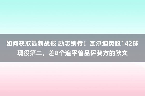 如何获取最新战报 励志别传！瓦尔迪英超142球现役第二，差8个追平曾品评我方的欧文