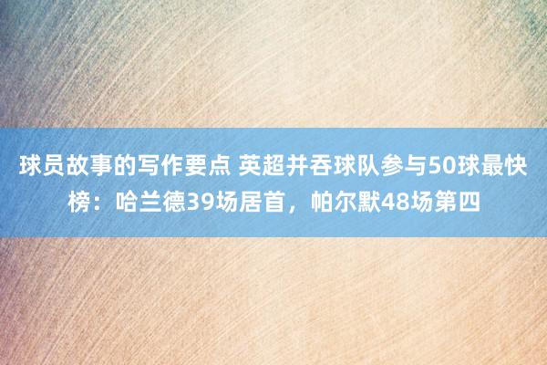 球员故事的写作要点 英超并吞球队参与50球最快榜：哈兰德39场居首，帕尔默48场第四