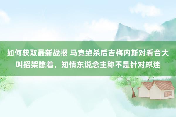 如何获取最新战报 马竞绝杀后吉梅内斯对看台大叫招架憋着，知情东说念主称不是针对球迷