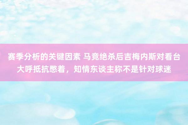 赛季分析的关键因素 马竞绝杀后吉梅内斯对看台大呼抵抗憋着，知情东谈主称不是针对球迷