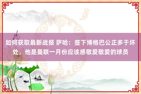 如何获取最新战报 萨哈：签下博格巴公正多于坏处，他是曼联一月份应该感敬爱敬爱的球员