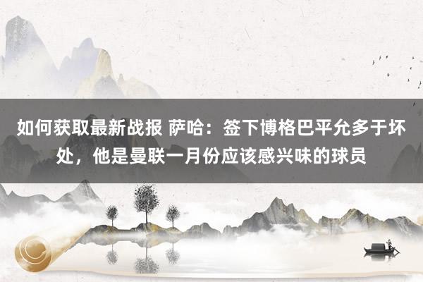 如何获取最新战报 萨哈：签下博格巴平允多于坏处，他是曼联一月份应该感兴味的球员