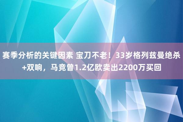 赛季分析的关键因素 宝刀不老！33岁格列兹曼绝杀+双响，马竞曾1.2亿欧卖出2200万买回