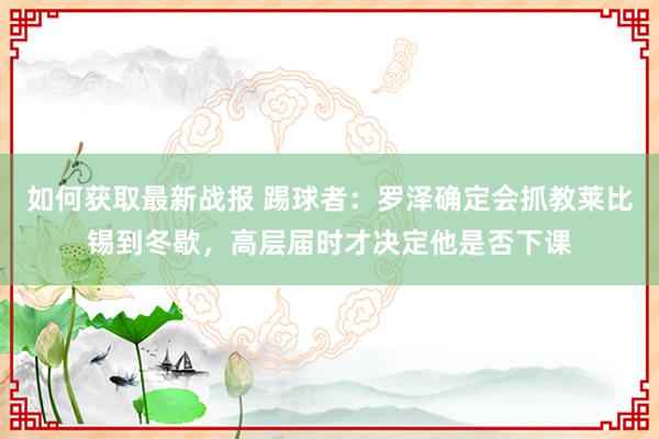 如何获取最新战报 踢球者：罗泽确定会抓教莱比锡到冬歇，高层届时才决定他是否下课