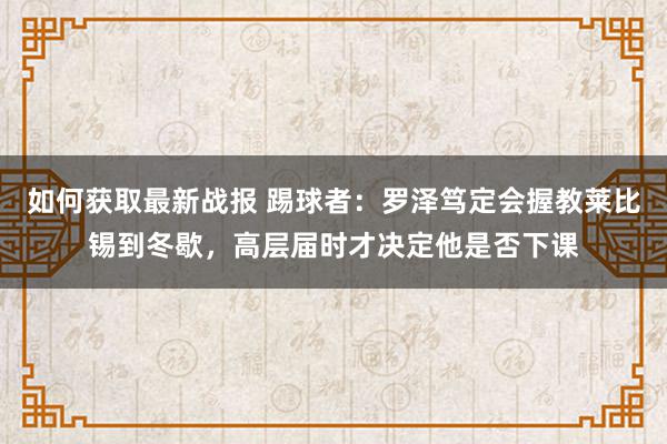 如何获取最新战报 踢球者：罗泽笃定会握教莱比锡到冬歇，高层届时才决定他是否下课