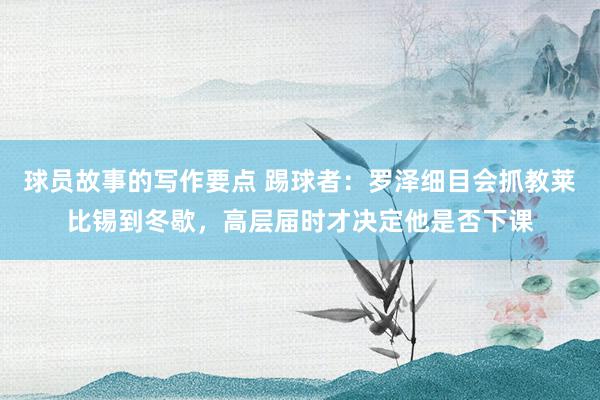 球员故事的写作要点 踢球者：罗泽细目会抓教莱比锡到冬歇，高层届时才决定他是否下课