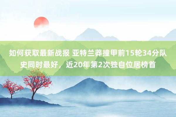 如何获取最新战报 亚特兰莽撞甲前15轮34分队史同时最好，近20年第2次独自位居榜首