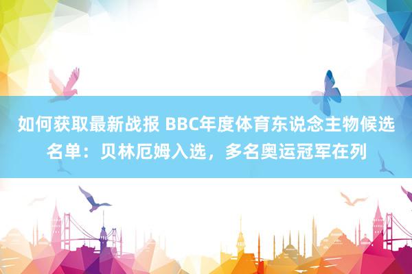 如何获取最新战报 BBC年度体育东说念主物候选名单：贝林厄姆入选，多名奥运冠军在列