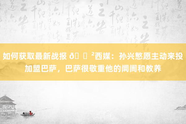 如何获取最新战报 😲西媒：孙兴慜愿主动来投加盟巴萨，巴萨很敬重他的阛阓和教养