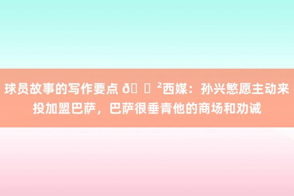 球员故事的写作要点 😲西媒：孙兴慜愿主动来投加盟巴萨，巴萨很垂青他的商场和劝诫