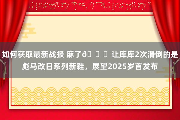 如何获取最新战报 麻了😂让库库2次滑倒的是彪马改日系列新鞋，展望2025岁首发布