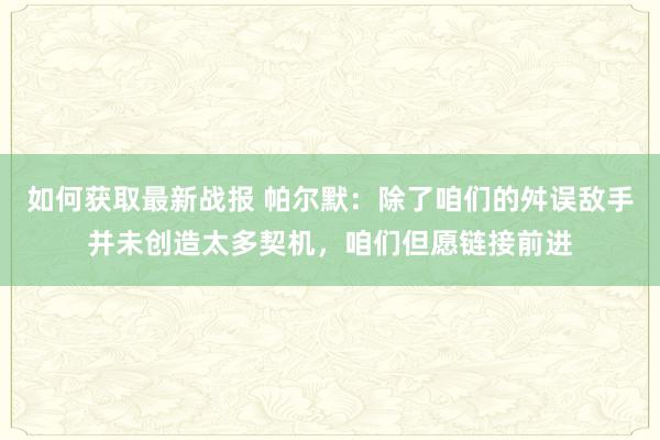 如何获取最新战报 帕尔默：除了咱们的舛误敌手并未创造太多契机，咱们但愿链接前进