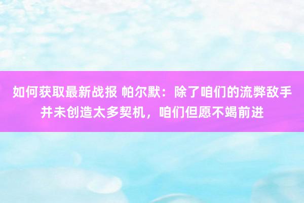 如何获取最新战报 帕尔默：除了咱们的流弊敌手并未创造太多契机，咱们但愿不竭前进