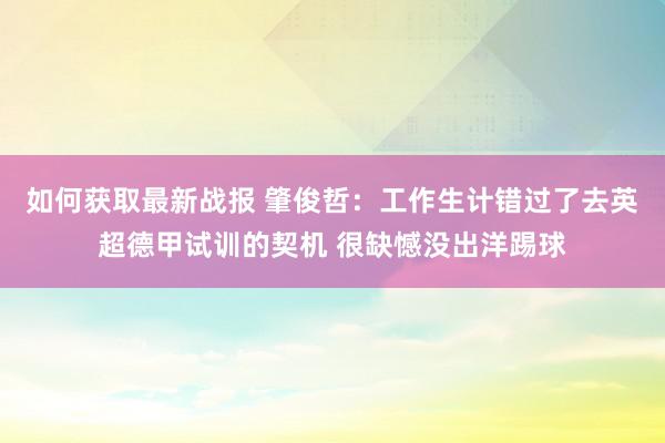 如何获取最新战报 肇俊哲：工作生计错过了去英超德甲试训的契机 很缺憾没出洋踢球