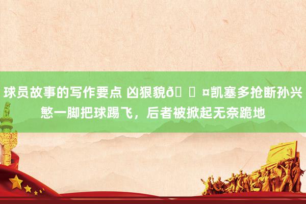 球员故事的写作要点 凶狠貌😤凯塞多抢断孙兴慜一脚把球踢飞，后者被掀起无奈跪地