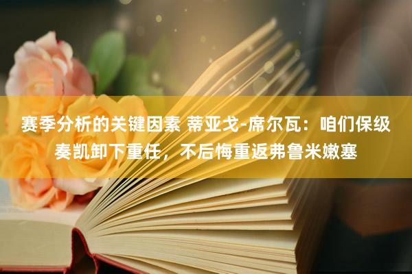 赛季分析的关键因素 蒂亚戈-席尔瓦：咱们保级奏凯卸下重任，不后悔重返弗鲁米嫩塞