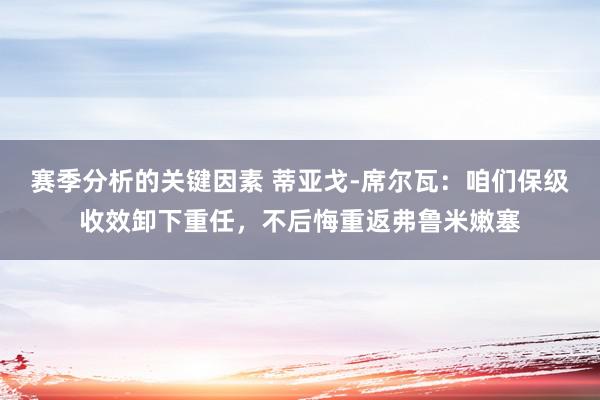 赛季分析的关键因素 蒂亚戈-席尔瓦：咱们保级收效卸下重任，不后悔重返弗鲁米嫩塞