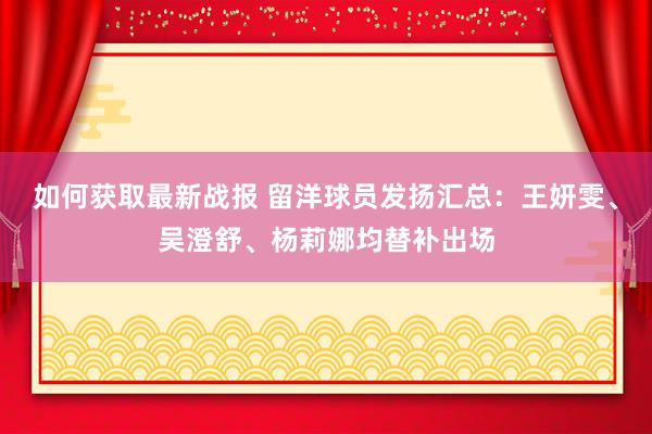 如何获取最新战报 留洋球员发扬汇总：王妍雯、吴澄舒、杨莉娜均替补出场