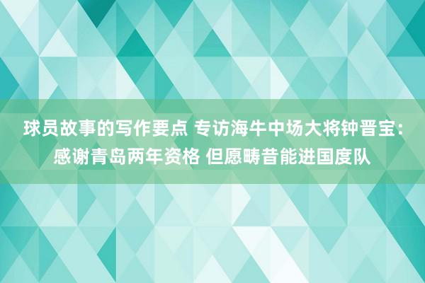 球员故事的写作要点 专访海牛中场大将钟晋宝：感谢青岛两年资格 但愿畴昔能进国度队