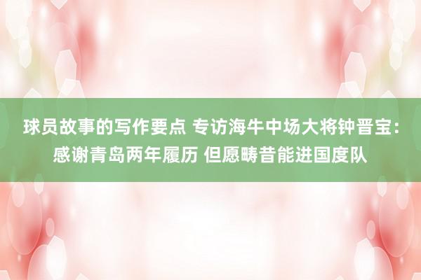 球员故事的写作要点 专访海牛中场大将钟晋宝：感谢青岛两年履历 但愿畴昔能进国度队