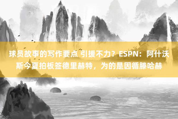 球员故事的写作要点 引援不力？ESPN：阿什沃斯今夏拍板签德里赫特，为的是因循滕哈赫