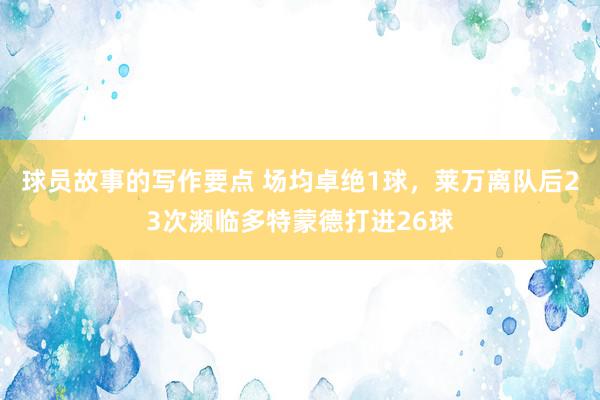 球员故事的写作要点 场均卓绝1球，莱万离队后23次濒临多特蒙德打进26球