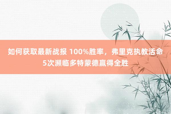 如何获取最新战报 100%胜率，弗里克执教活命5次濒临多特蒙德赢得全胜