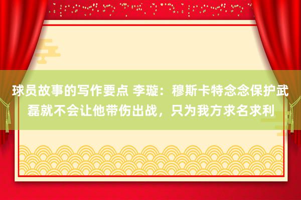 球员故事的写作要点 李璇：穆斯卡特念念保护武磊就不会让他带伤出战，只为我方求名求利