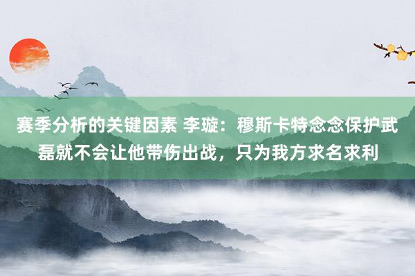 赛季分析的关键因素 李璇：穆斯卡特念念保护武磊就不会让他带伤出战，只为我方求名求利