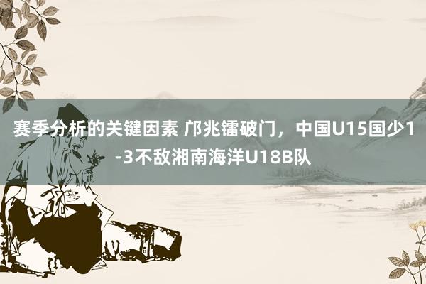 赛季分析的关键因素 邝兆镭破门，中国U15国少1-3不敌湘南海洋U18B队