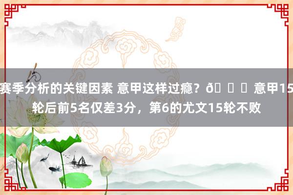 赛季分析的关键因素 意甲这样过瘾？😏意甲15轮后前5名仅差3分，第6的尤文15轮不败